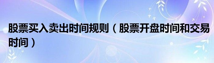 股票买入卖出时间规则(股票开盘时间和交易时间)