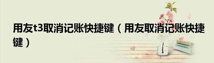 用友t3取消记账快捷键(用友取消记账快捷键)
