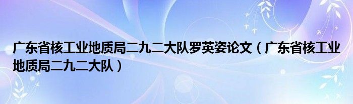 广东省核工业地质局二九二大队罗英姿论文(广东省核工业地质局二九二大队)