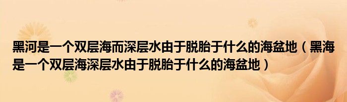 黑河是一个双层海而深层水由于脱胎于什么的海盆地(黑海是一个双层海深层水由于脱胎于什么的海盆地)