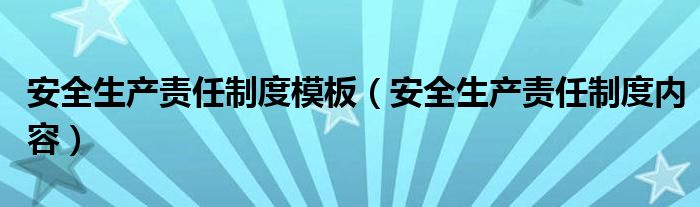 安全生产责任制度模板(安全生产责任制度内容)