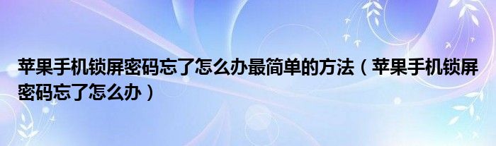 苹果手机锁屏密码忘了怎么办最简单的方法(苹果手机锁屏密码忘了怎么办)