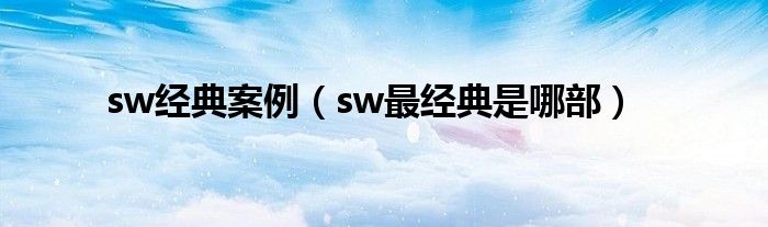 sw经典案例(sw最经典是哪部)