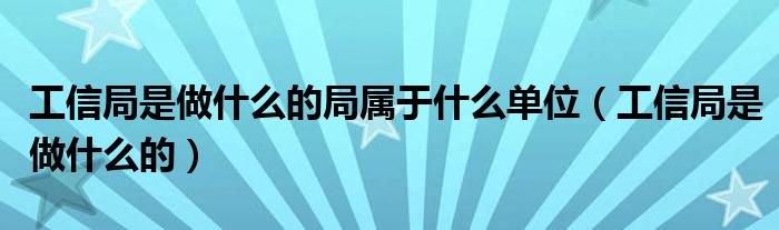 工信局是做什么的局属于什么单位(工信局是做什么的)