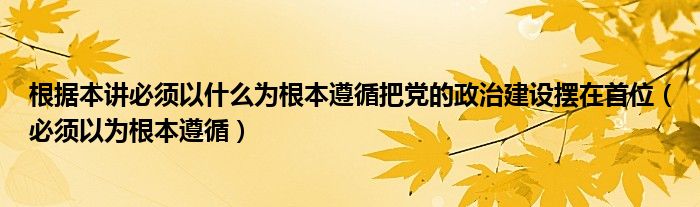 根据本讲必须以什么为根本遵循把党的政治建设摆在首位(必须以为根本遵循)