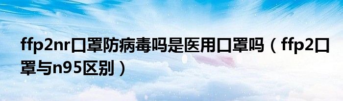 ffp2nr口罩防病毒吗是医用口罩吗(ffp2口罩与n95区别)