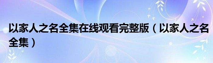 以家人之名全集在线观看完整版(以家人之名全集)