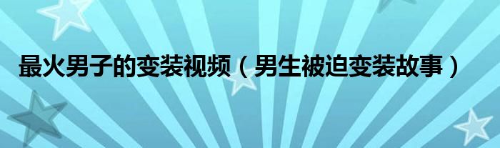 最火男子的变装视频(男生被迫变装故事)
