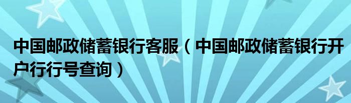 中国邮政储蓄银行客服(中国邮政储蓄银行开户行行号查询)