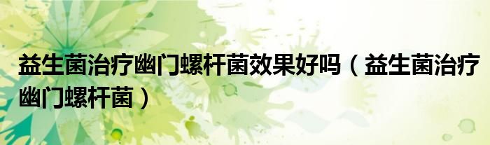 益生菌治疗幽门螺杆菌效果好吗(益生菌治疗幽门螺杆菌)
