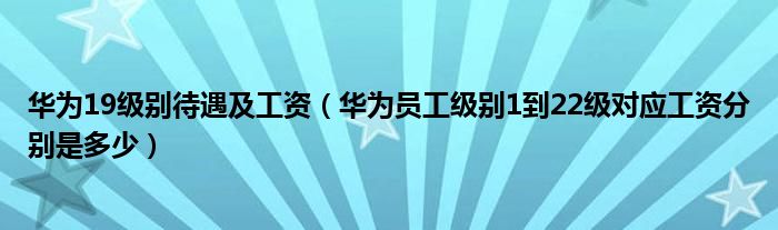 华为19级别待遇及工资(华为员工级别1到22级对应工资分别是多少)