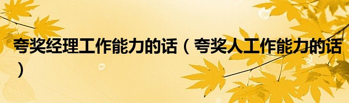 夸奖经理工作能力的话(夸奖人工作能力的话)