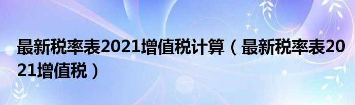 最新税率表2021增值税计算(最新税率表2021增值税)