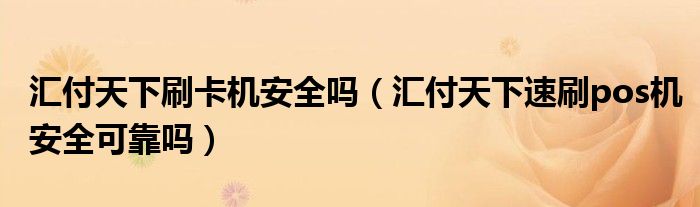 汇付天下刷卡机安全吗(汇付天下速刷pos机安全可靠吗)