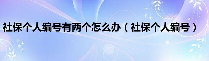 社保个人编号有两个怎么办(社保个人编号)