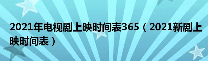 2021年电视剧上映时间表365(2021新剧上映时间表)