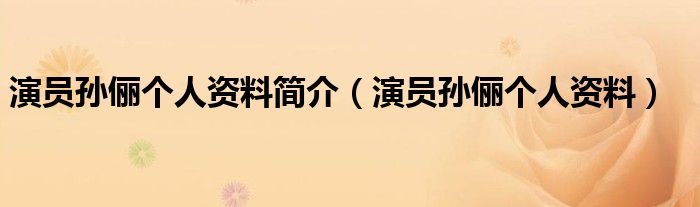 演员孙俪个人资料简介(演员孙俪个人资料)