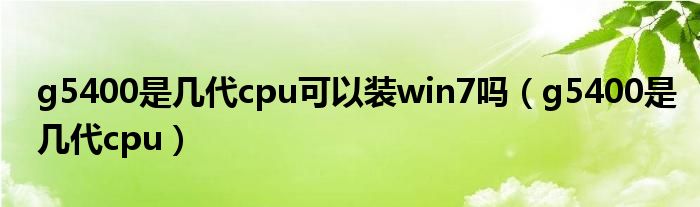 g5400是几代cpu可以装win7吗（g5400是几代cpu）