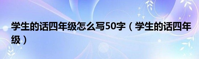 学生的话四年级怎么写50字(学生的话四年级)