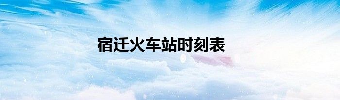 宿迁火车站时刻表
