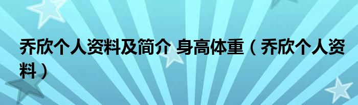 乔欣个人资料及简介 身高体重(乔欣个人资料)