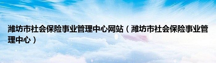 潍坊市社会保险事业管理中心网站(潍坊市社会保险事业管理中心)