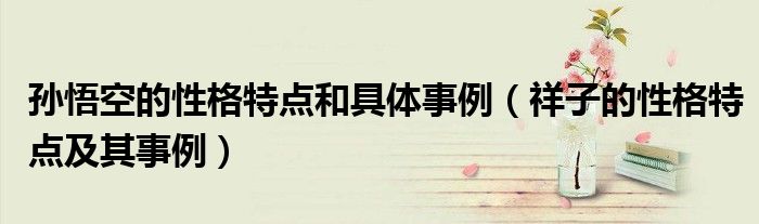 孙悟空的性格特点和具体事例(祥子的性格特点及其事例)