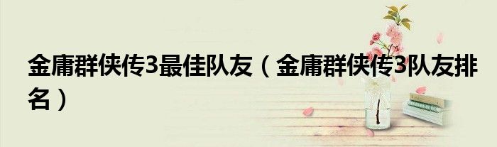 金庸群侠传3最佳队友(金庸群侠传3队友排名)