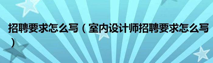 招聘要求怎么写(室内设计师招聘要求怎么写)