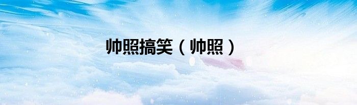 帅照搞笑（帅照）