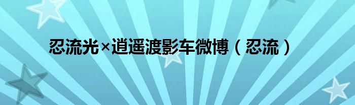忍流光×逍遥渡影车微博(忍流)