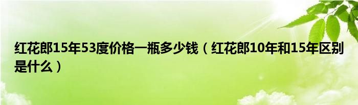 红花郎15年53度价格一瓶多少钱(红花郎10年和15年区别是什么)