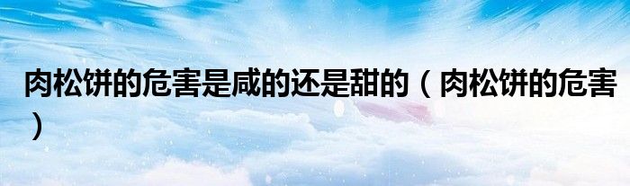 肉松饼的危害是咸的还是甜的(肉松饼的危害)