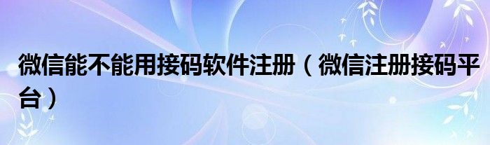 微信能不能用接码软件注册(微信注册接码平台)