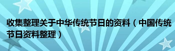 收集整理关于中华传统节日的资料(中国传统节日资料整理)