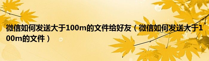 微信如何发送大于100m的文件给好友(微信如何发送大于100m的文件)