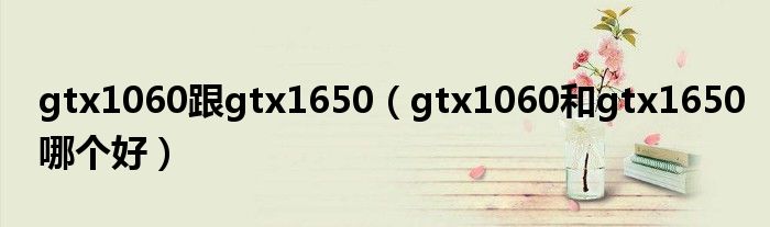 gtx1060跟gtx1650(gtx1060和gtx1650哪个好)