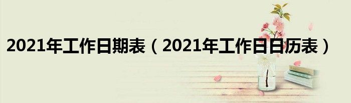 2021年工作日期表(2021年工作日日历表)