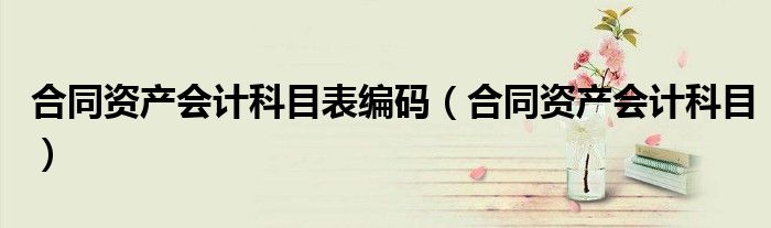 合同资产会计科目表编码(合同资产会计科目)