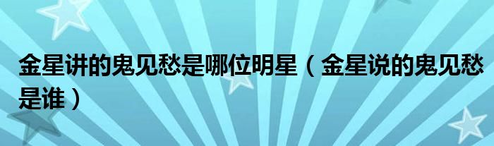 金星讲的鬼见愁是哪位明星(金星说的鬼见愁是谁)
