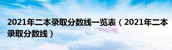 2021年二本录取分数线一览表（2021年二本录取分数线）