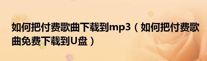 如何把付费歌曲下载到mp3(如何把付费歌曲免费下载到U盘)