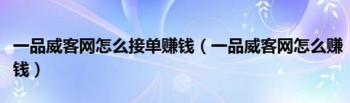 一品威客网怎么接单赚钱(一品威客网怎么赚钱)