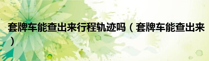 套牌车能查出来行程轨迹吗(套牌车能查出来)