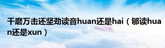 千磨万击还坚劲读音huan还是hai(郇读huan还是xun)