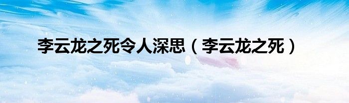 李云龙之死令人深思（李云龙之死）