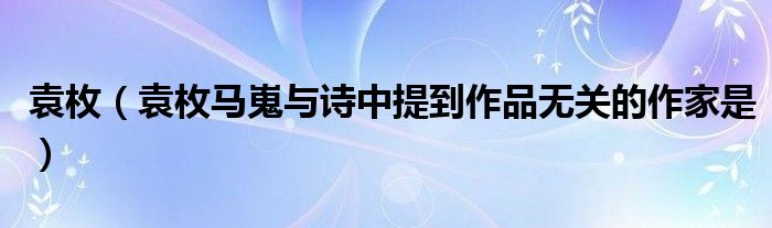 袁枚(袁枚马嵬与诗中提到作品无关的作家是)