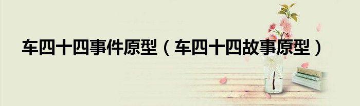 车四十四事件原型(车四十四故事原型)