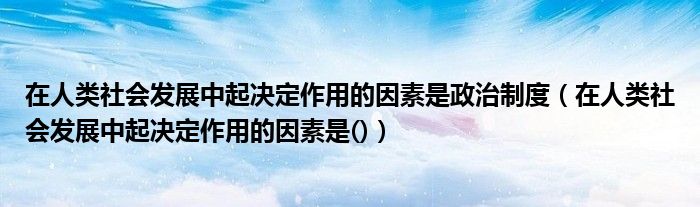 在人类社会发展中起决定作用的因素是政治制度(在人类社会发展中起决定作用的因素是())