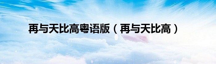 再与天比高粤语版(再与天比高)
